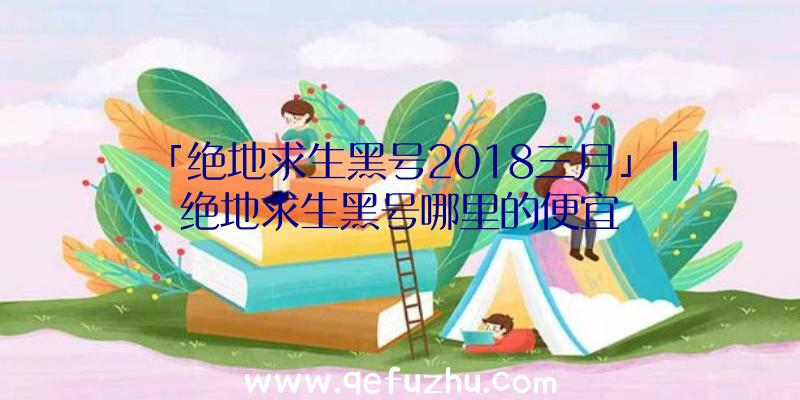 「绝地求生黑号2018三月」|绝地求生黑号哪里的便宜